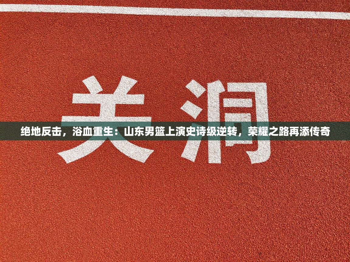 绝地反击，浴血重生：山东男篮上演史诗级逆转，荣耀之路再添传奇  第2张