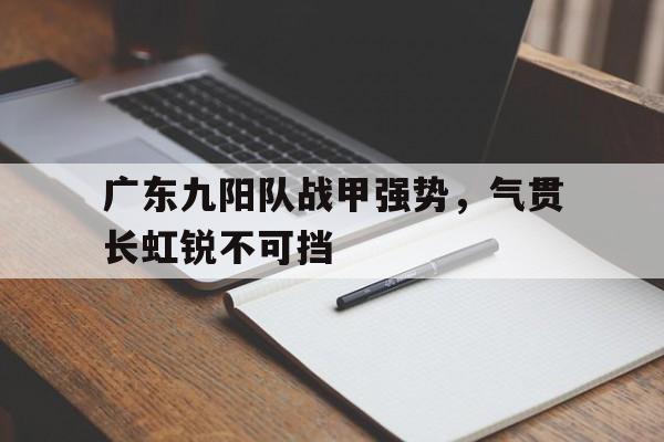 关于广东九阳队战甲强势，气贯长虹锐不可挡的信息